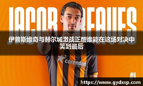 伊普斯维奇与赫尔城激战正酣谁能在这场对决中笑到最后